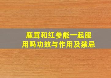 鹿茸和红参能一起服用吗功效与作用及禁忌