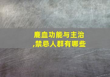 鹿血功能与主治,禁忌人群有哪些