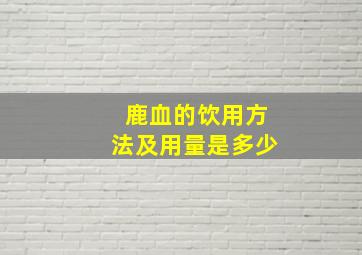 鹿血的饮用方法及用量是多少