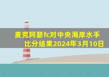 麦克阿瑟fc对中央海岸水手比分结果2024年3月10日