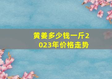 黄姜多少钱一斤2023年价格走势