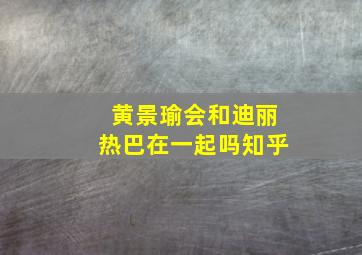 黄景瑜会和迪丽热巴在一起吗知乎