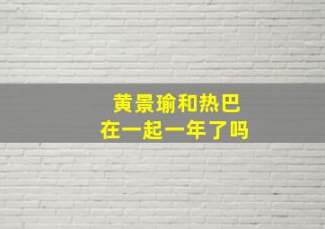 黄景瑜和热巴在一起一年了吗