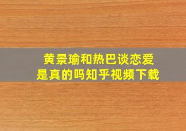 黄景瑜和热巴谈恋爱是真的吗知乎视频下载