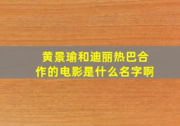 黄景瑜和迪丽热巴合作的电影是什么名字啊