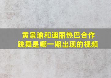 黄景瑜和迪丽热巴合作跳舞是哪一期出现的视频