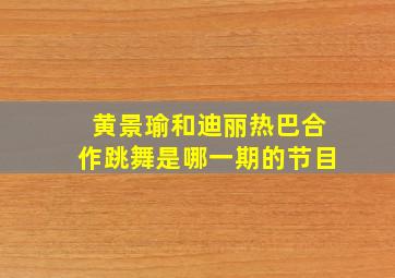 黄景瑜和迪丽热巴合作跳舞是哪一期的节目