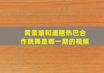 黄景瑜和迪丽热巴合作跳舞是哪一期的视频