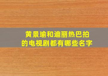 黄景瑜和迪丽热巴拍的电视剧都有哪些名字