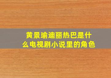 黄景瑜迪丽热巴是什么电视剧小说里的角色