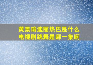 黄景瑜迪丽热巴是什么电视剧跳舞是哪一集啊