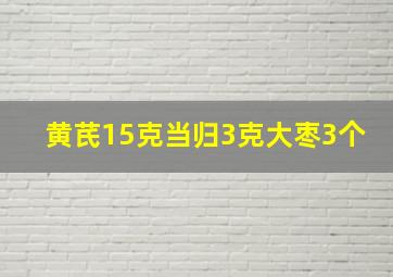 黄芪15克当归3克大枣3个