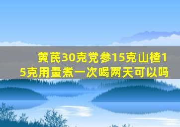 黄芪30克党参15克山楂15克用量煮一次喝两天可以吗