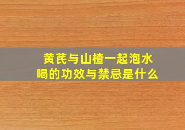 黄芪与山楂一起泡水喝的功效与禁忌是什么