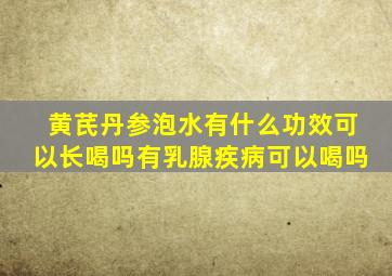 黄芪丹参泡水有什么功效可以长喝吗有乳腺疾病可以喝吗