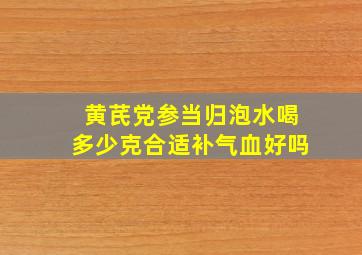 黄芪党参当归泡水喝多少克合适补气血好吗