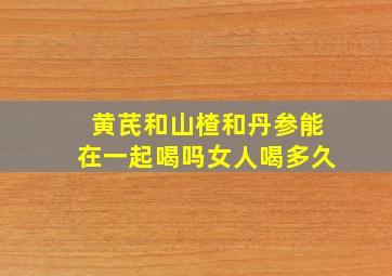 黄芪和山楂和丹参能在一起喝吗女人喝多久