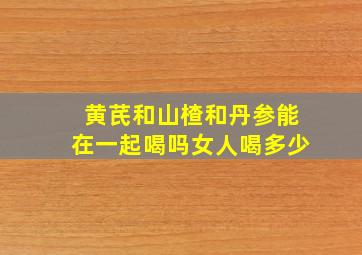 黄芪和山楂和丹参能在一起喝吗女人喝多少