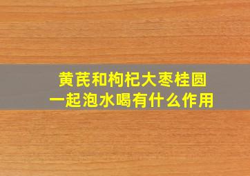 黄芪和枸杞大枣桂圆一起泡水喝有什么作用