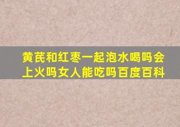 黄芪和红枣一起泡水喝吗会上火吗女人能吃吗百度百科