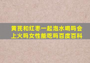 黄芪和红枣一起泡水喝吗会上火吗女性能吃吗百度百科