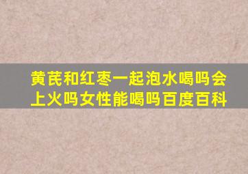 黄芪和红枣一起泡水喝吗会上火吗女性能喝吗百度百科