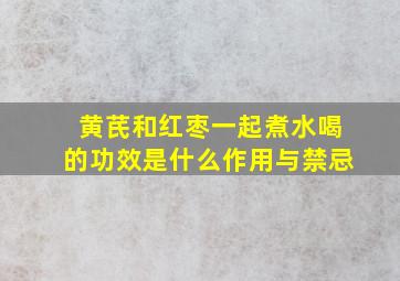 黄芪和红枣一起煮水喝的功效是什么作用与禁忌