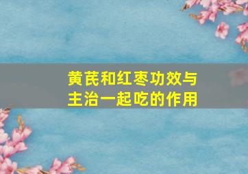 黄芪和红枣功效与主治一起吃的作用