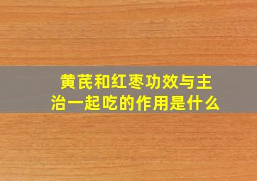 黄芪和红枣功效与主治一起吃的作用是什么