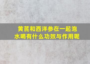 黄芪和西洋参在一起泡水喝有什么功效与作用呢