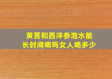 黄芪和西洋参泡水能长时间喝吗女人喝多少