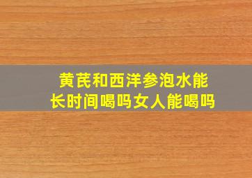 黄芪和西洋参泡水能长时间喝吗女人能喝吗