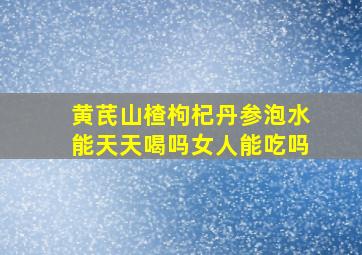 黄芪山楂枸杞丹参泡水能天天喝吗女人能吃吗