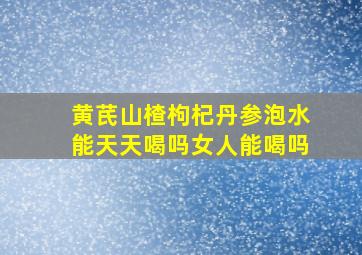 黄芪山楂枸杞丹参泡水能天天喝吗女人能喝吗