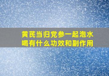 黄芪当归党参一起泡水喝有什么功效和副作用