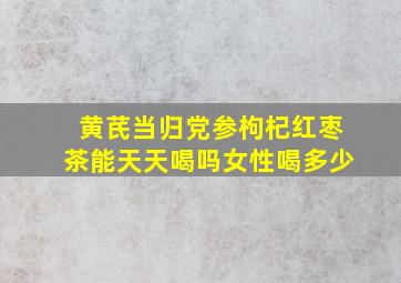 黄芪当归党参枸杞红枣茶能天天喝吗女性喝多少