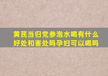 黄芪当归党参泡水喝有什么好处和害处吗孕妇可以喝吗