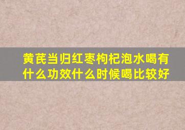 黄芪当归红枣枸杞泡水喝有什么功效什么时候喝比较好