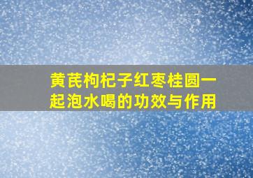 黄芪枸杞子红枣桂圆一起泡水喝的功效与作用