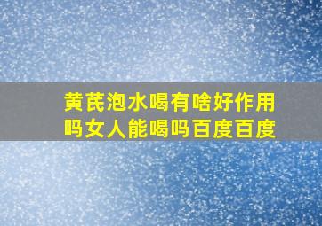 黄芪泡水喝有啥好作用吗女人能喝吗百度百度