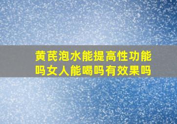 黄芪泡水能提高性功能吗女人能喝吗有效果吗