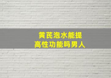 黄芪泡水能提高性功能吗男人