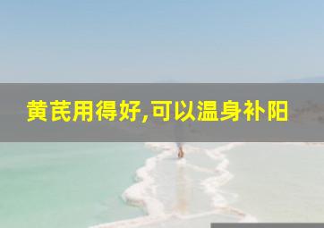 黄芪用得好,可以温身补阳