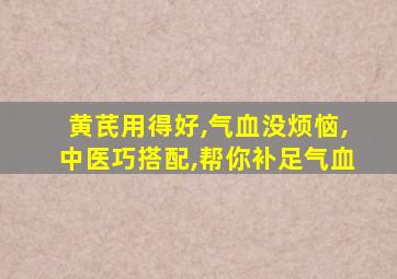 黄芪用得好,气血没烦恼,中医巧搭配,帮你补足气血