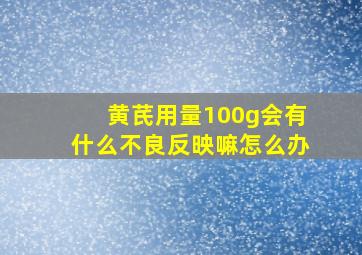 黄芪用量100g会有什么不良反映嘛怎么办