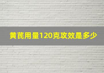 黄芪用量120克攻效是多少