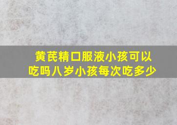 黄芪精口服液小孩可以吃吗八岁小孩每次吃多少