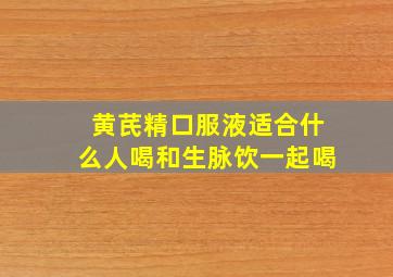 黄芪精口服液适合什么人喝和生脉饮一起喝