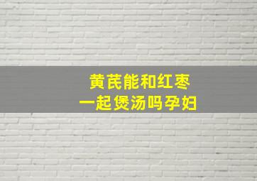 黄芪能和红枣一起煲汤吗孕妇