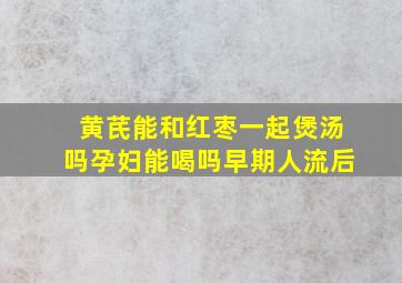 黄芪能和红枣一起煲汤吗孕妇能喝吗早期人流后